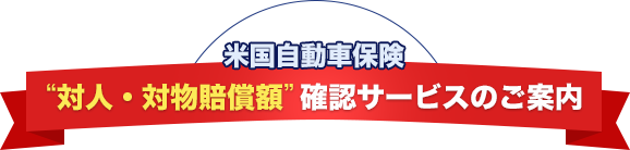 米国自動車保険 対人・対物賠償額確認サービスのご案内 